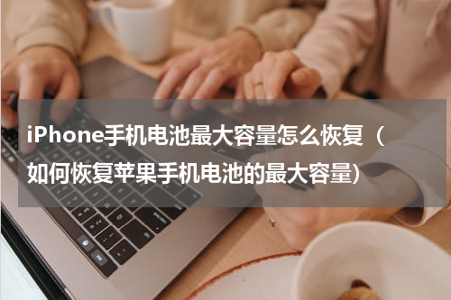 iPhone手机电池最大容量怎么恢复（如何恢复苹果手机电池的最大容量）