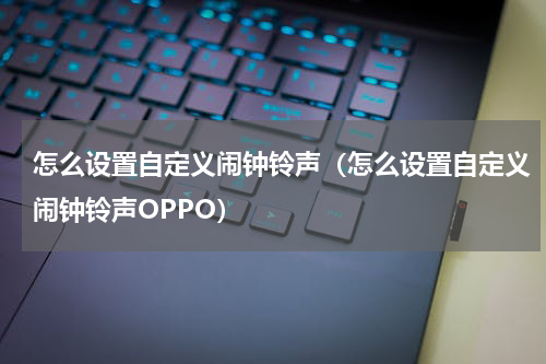 怎么设置自定义闹钟铃声（怎么设置自定义闹钟铃声OPPO）