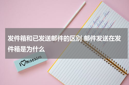 发件箱和已发送邮件的区别 邮件发送在发件箱是为什么