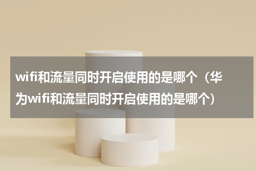 wifi和流量同时开启使用的是哪个（华为wifi和流量同时开启使用的是哪个）