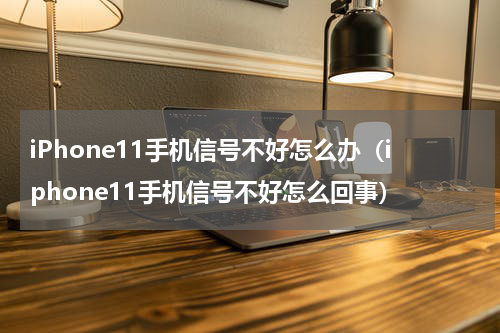 iPhone11手机信号不好怎么办（iphone11手机信号不好怎么回事）
