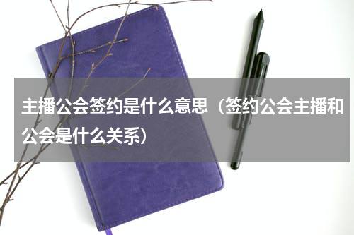 主播公会签约是什么意思（签约公会主播和公会是什么关系）