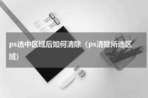 ps选中区域后如何清除（ps清除所选区域）