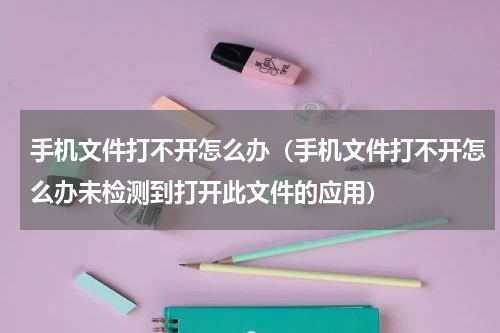 手机文件打不开怎么办（手机文件打不开怎么办未检测到打开此文件的应用）