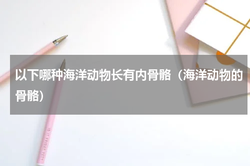 以下哪种海洋动物长有内骨骼（海洋动物的骨骼）