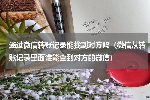 通过微信转账记录能找到对方吗（微信从转账记录里面谁能查到对方的微信）