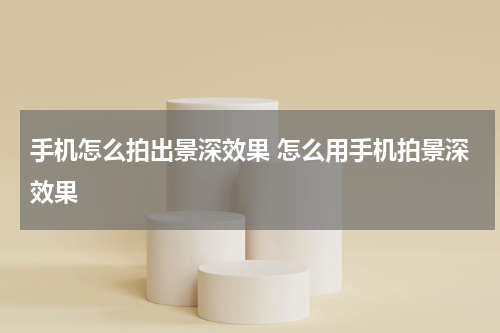 手机怎么拍出景深效果 怎么用手机拍景深效果