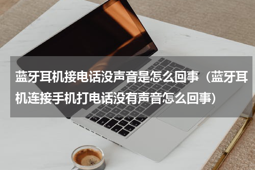 蓝牙耳机接电话没声音是怎么回事（蓝牙耳机连接手机打电话没有声音怎么回事）