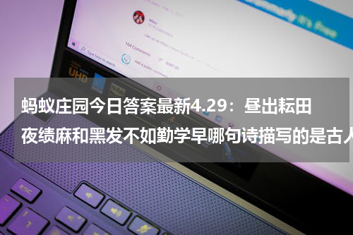 蚂蚁庄园今日答案最新4.29：昼出耘田夜绩麻和黑发不如勤学早哪句诗描写的是古人的劳作生活？
