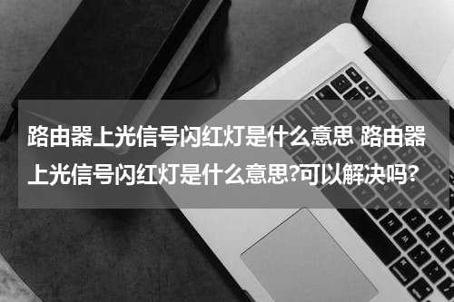 路由器上光信号闪红灯是什么意思 路由器上光信号闪红灯是什么意思?可以解决吗?