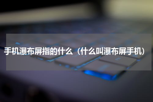 手机瀑布屏指的什么（什么叫瀑布屏手机）