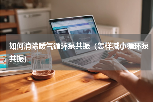 如何消除暖气循环泵共振（怎样减小循环泵共振）
