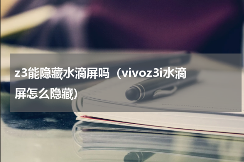 z3能隐藏水滴屏吗（vivoz3i水滴屏怎么隐藏）