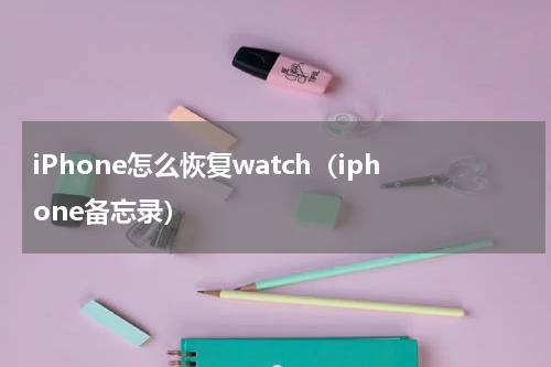 iPhone怎么恢复watch（iphone备忘录）