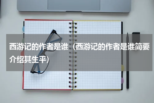 西游记的作者是谁（西游记的作者是谁简要介绍其生平）