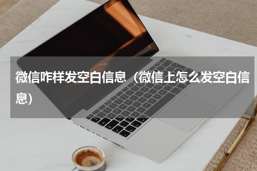 微信咋样发空白信息（微信上怎么发空白信息）