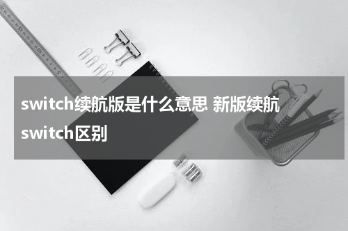 switch续航版是什么意思 新版续航switch区别