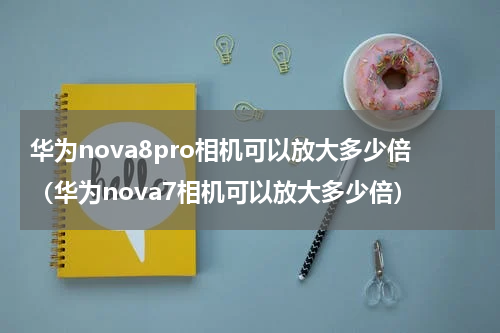 华为nova8pro相机可以放大多少倍（华为nova7相机可以放大多少倍）