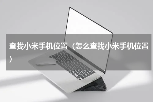 查找小米手机位置（怎么查找小米手机位置）