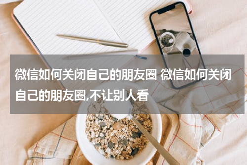 微信如何关闭自己的朋友圈 微信如何关闭自己的朋友圈,不让别人看