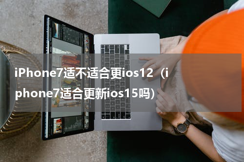 iPhone7适不适合更ios12（iphone7适合更新ios15吗）