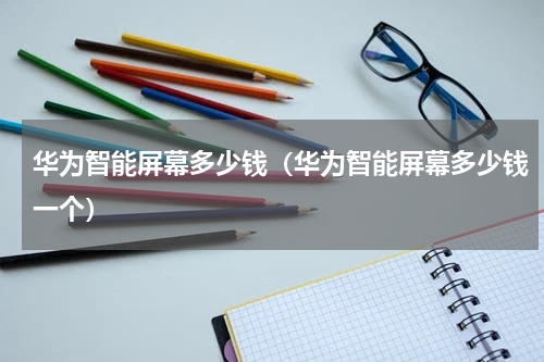 华为智能屏幕多少钱（华为智能屏幕多少钱一个）
