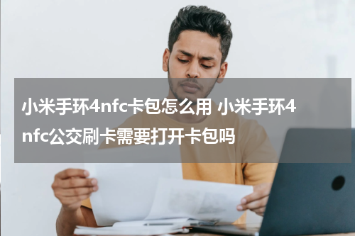 小米手环4nfc卡包怎么用 小米手环4nfc公交刷卡需要打开卡包吗