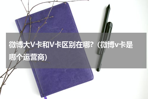 微博大V卡和V卡区别在哪?（微博v卡是哪个运营商）