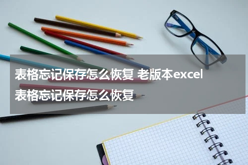 表格忘记保存怎么恢复 老版本excel表格忘记保存怎么恢复