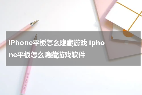 iPhone平板怎么隐藏游戏 iphone平板怎么隐藏游戏软件
