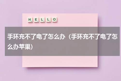 手环充不了电了怎么办（手环充不了电了怎么办苹果）