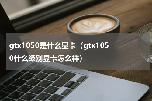 gtx1050是什么显卡（gtx1050什么级别显卡怎么样）