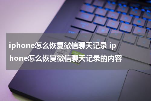 iphone怎么恢复微信聊天记录 iphone怎么恢复微信聊天记录的内容