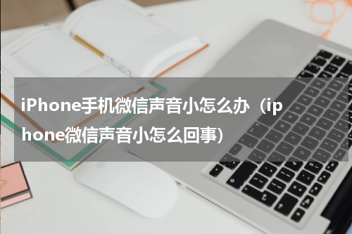 iPhone手机微信声音小怎么办（iphone微信声音小怎么回事）