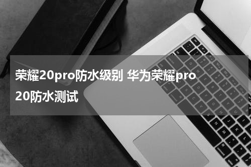 荣耀20pro防水级别 华为荣耀pro20防水测试