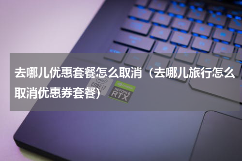 去哪儿优惠套餐怎么取消（去哪儿旅行怎么取消优惠券套餐）