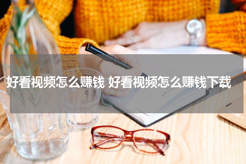 好看视频怎么赚钱 好看视频怎么赚钱下载