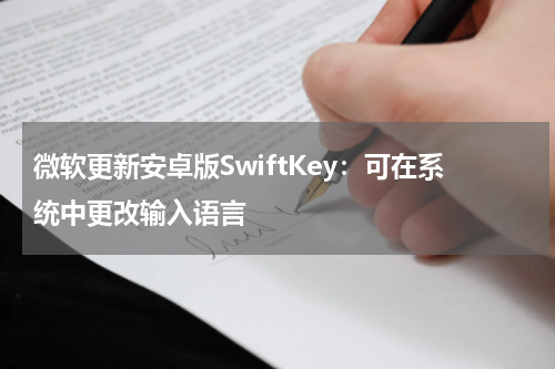 微软更新安卓版SwiftKey：可在系统中更改输入语言