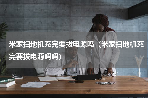 米家扫地机充完要拔电源吗（米家扫地机充完要拔电源吗吗）