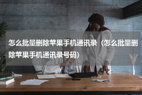 怎么批量删除苹果手机通讯录（怎么批量删除苹果手机通讯录号码）