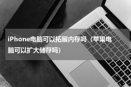 iPhone电脑可以拓展内存吗（苹果电脑可以扩大储存吗）
