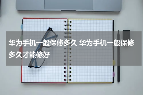 华为手机一般保修多久 华为手机一般保修多久才能修好