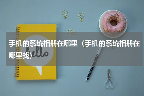 手机的系统相册在哪里（手机的系统相册在哪里找）
