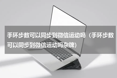 手环步数可以同步到微信运动吗（手环步数可以同步到微信运动吗杂牌）