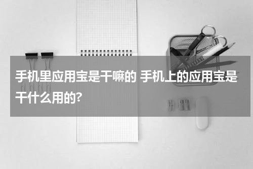 手机里应用宝是干嘛的 手机上的应用宝是干什么用的?