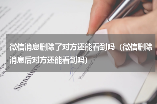 微信消息删除了对方还能看到吗（微信删除消息后对方还能看到吗）