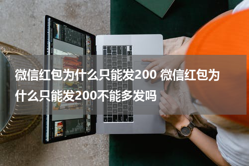 微信红包为什么只能发200 微信红包为什么只能发200不能多发吗