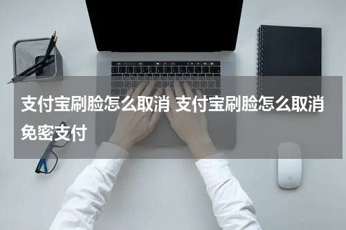 支付宝刷脸怎么取消 支付宝刷脸怎么取消免密支付