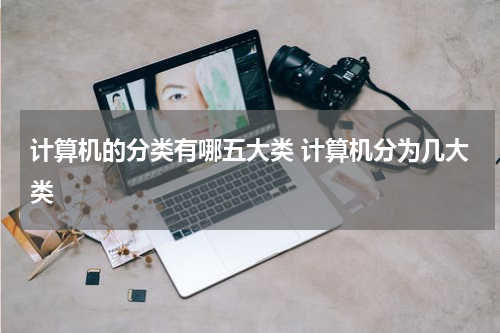 计算机的分类有哪五大类 计算机分为几大类