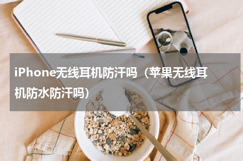 iPhone无线耳机防汗吗（苹果无线耳机防水防汗吗）